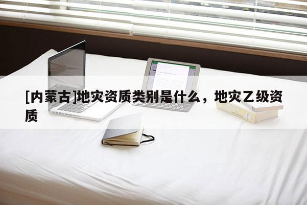 [內蒙古]地災資質類別是什么，地災乙級資質