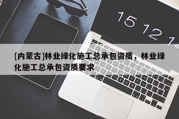 [內蒙古]林業綠化施工總承包資質，林業綠化施工總承包資質要求