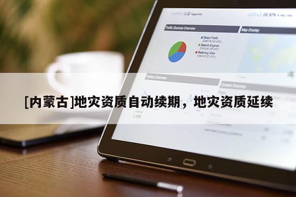 [內(nèi)蒙古]地災(zāi)資質(zhì)自動(dòng)續(xù)期，地災(zāi)資質(zhì)延續(xù)