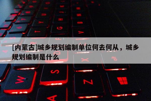 [內蒙古]城鄉規劃編制單位何去何從，城鄉規劃編制是什么