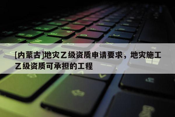 [內蒙古]地災乙級資質申請要求，地災施工乙級資質可承擔的工程