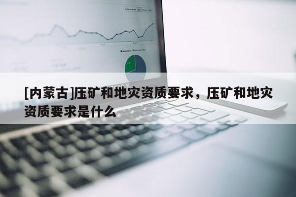 [內蒙古]壓礦和地災資質要求，壓礦和地災資質要求是什么