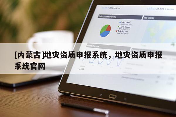 [內(nèi)蒙古]地災(zāi)資質(zhì)申報系統(tǒng)，地災(zāi)資質(zhì)申報系統(tǒng)官網(wǎng)