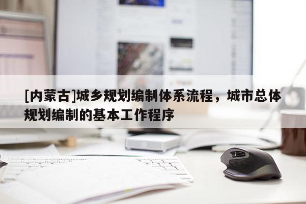 [內(nèi)蒙古]城鄉(xiāng)規(guī)劃編制體系流程，城市總體規(guī)劃編制的基本工作程序