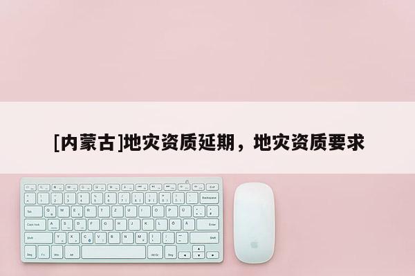 [內(nèi)蒙古]地災(zāi)資質(zhì)延期，地災(zāi)資質(zhì)要求