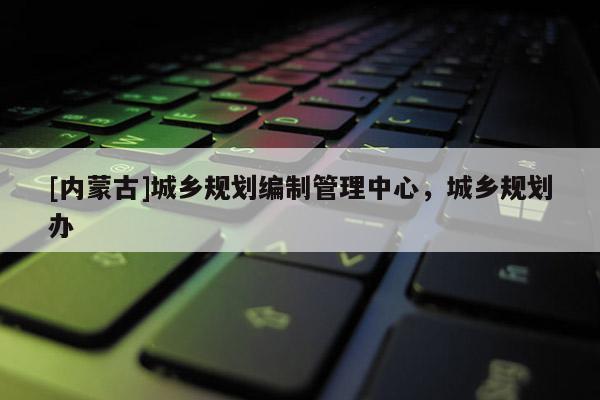 [內蒙古]城鄉規劃編制管理中心，城鄉規劃辦