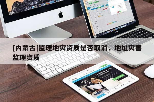 [內蒙古]監理地災資質是否取消，地址災害監理資質