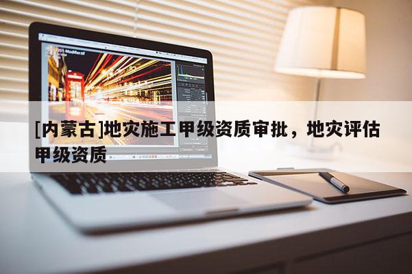 [內(nèi)蒙古]地災(zāi)施工甲級(jí)資質(zhì)審批，地災(zāi)評(píng)估甲級(jí)資質(zhì)