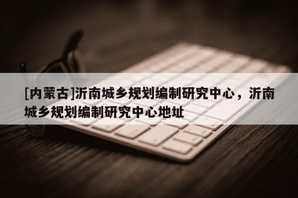 [內蒙古]沂南城鄉規劃編制研究中心，沂南城鄉規劃編制研究中心地址