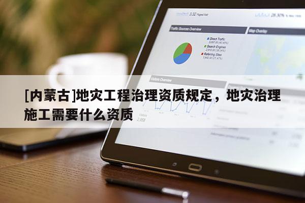 [內蒙古]地災工程治理資質規定，地災治理施工需要什么資質