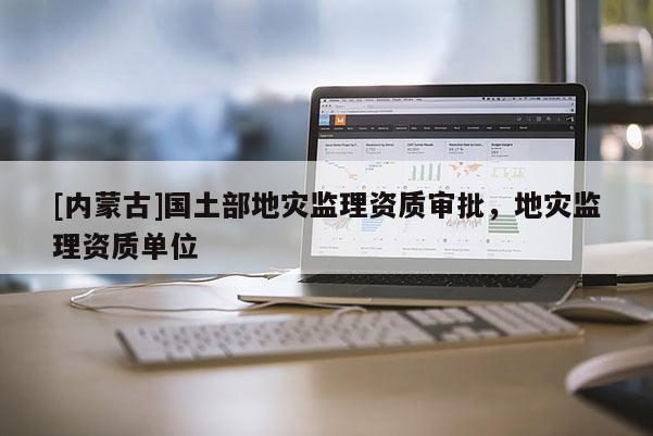 [內蒙古]國土部地災監理資質審批，地災監理資質單位