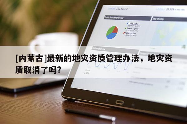 [內蒙古]最新的地災資質管理辦法，地災資質取消了嗎?