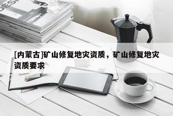 [內蒙古]礦山修復地災資質，礦山修復地災資質要求