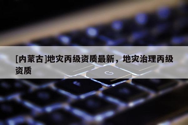 [內蒙古]地災丙級資質最新，地災治理丙級資質