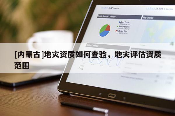 [內(nèi)蒙古]地災(zāi)資質(zhì)如何查驗(yàn)，地災(zāi)評估資質(zhì)范圍