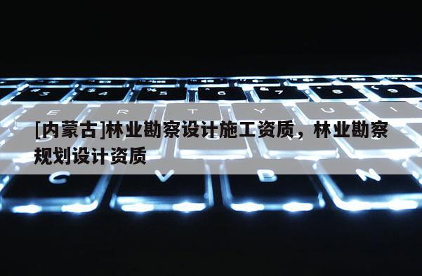 [內蒙古]林業勘察設計施工資質，林業勘察規劃設計資質