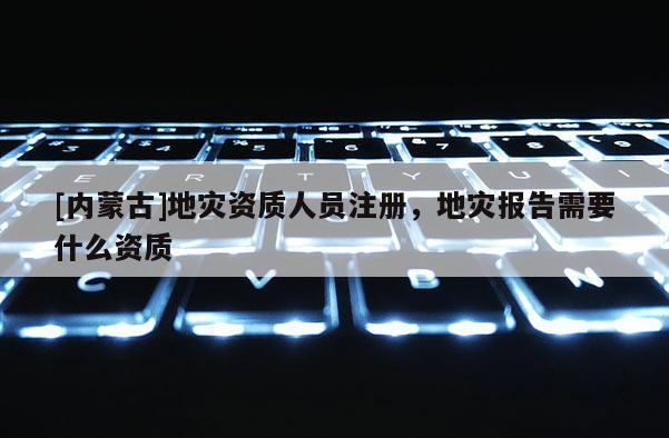 [內(nèi)蒙古]地災(zāi)資質(zhì)人員注冊，地災(zāi)報告需要什么資質(zhì)