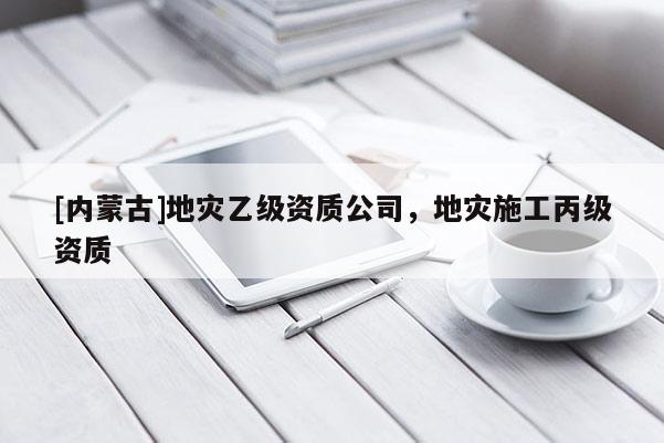 [內(nèi)蒙古]地災(zāi)乙級(jí)資質(zhì)公司，地災(zāi)施工丙級(jí)資質(zhì)