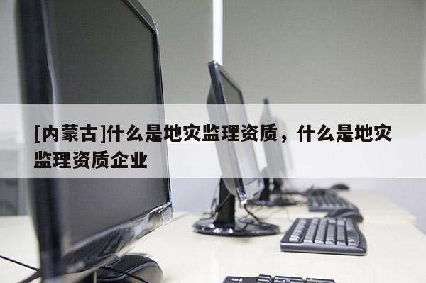 [內蒙古]什么是地災監理資質，什么是地災監理資質企業