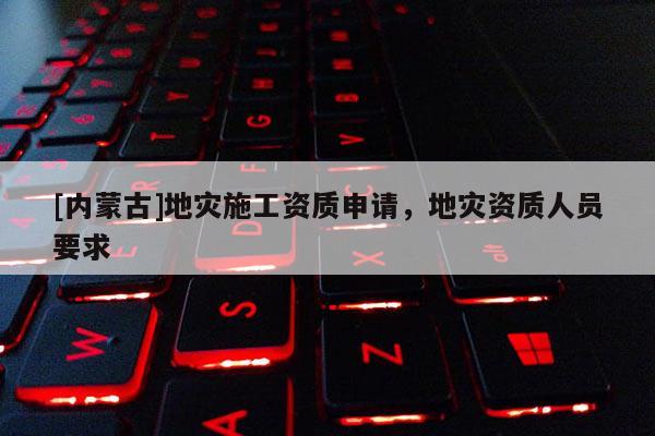 [內蒙古]地災施工資質申請，地災資質人員要求