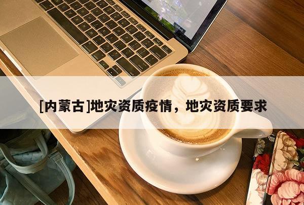 [內(nèi)蒙古]地災(zāi)資質(zhì)疫情，地災(zāi)資質(zhì)要求