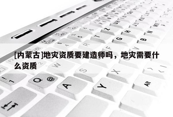 [內(nèi)蒙古]地災(zāi)資質(zhì)要建造師嗎，地災(zāi)需要什么資質(zhì)