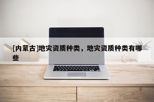 [內蒙古]地災資質種類，地災資質種類有哪些