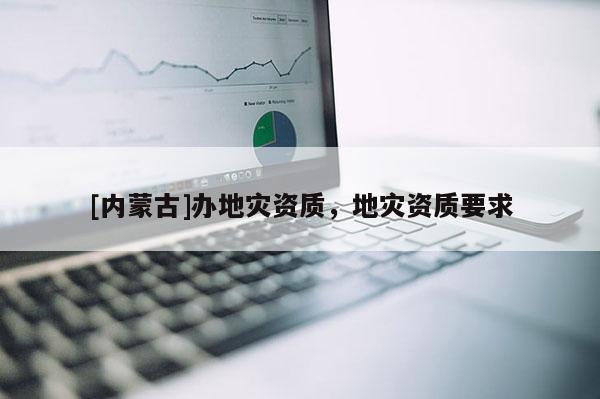 [內蒙古]辦地災資質，地災資質要求