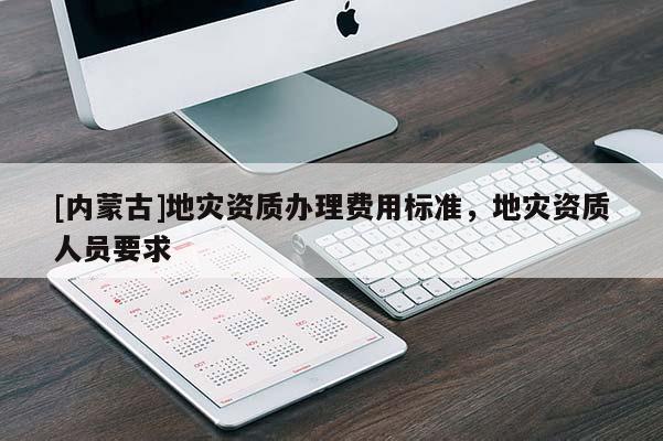 [內蒙古]地災資質辦理費用標準，地災資質人員要求