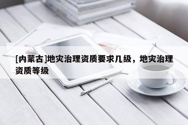 [內蒙古]地災治理資質要求幾級，地災治理資質等級