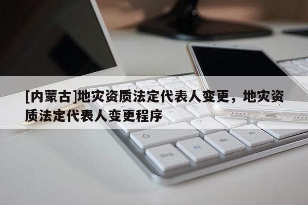 [內蒙古]地災資質法定代表人變更，地災資質法定代表人變更程序