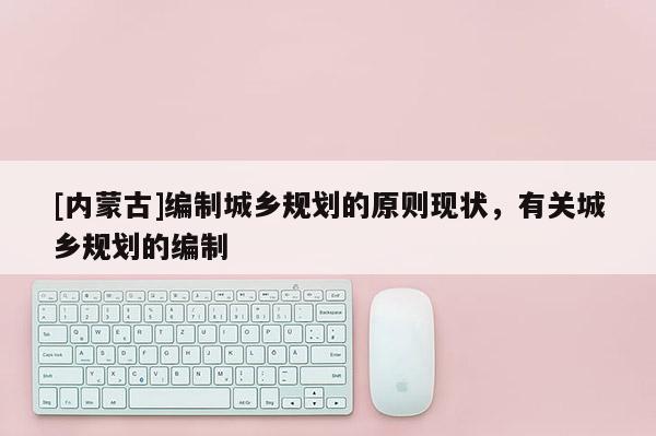 [內蒙古]編制城鄉規劃的原則現狀，有關城鄉規劃的編制