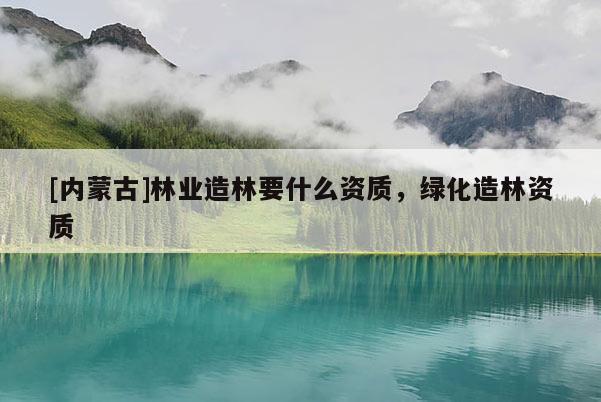 [內蒙古]林業造林要什么資質，綠化造林資質