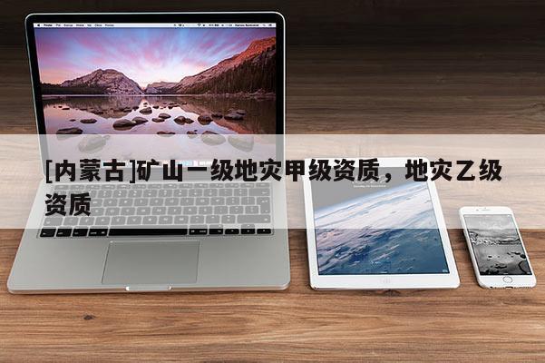 [內蒙古]礦山一級地災甲級資質，地災乙級資質
