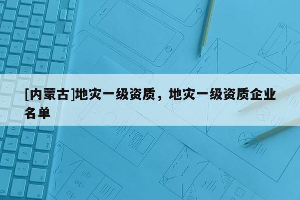 [內蒙古]地災一級資質，地災一級資質企業名單