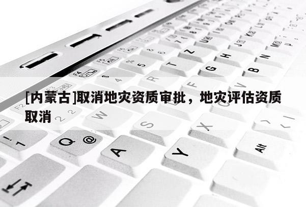 [內(nèi)蒙古]取消地災(zāi)資質(zhì)審批，地災(zāi)評(píng)估資質(zhì)取消