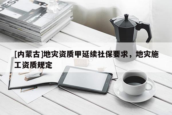 [內蒙古]地災資質甲延續社保要求，地災施工資質規定