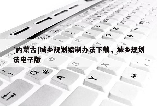 [內(nèi)蒙古]城鄉(xiāng)規(guī)劃編制辦法下載，城鄉(xiāng)規(guī)劃法電子版