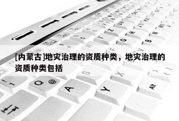 [內(nèi)蒙古]地災(zāi)治理的資質(zhì)種類，地災(zāi)治理的資質(zhì)種類包括