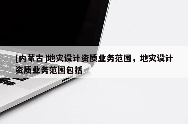 [內(nèi)蒙古]地災(zāi)設(shè)計(jì)資質(zhì)業(yè)務(wù)范圍，地災(zāi)設(shè)計(jì)資質(zhì)業(yè)務(wù)范圍包括