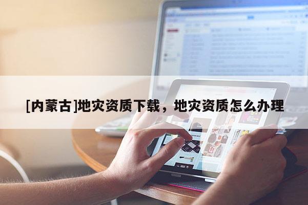 [內蒙古]地災資質下載，地災資質怎么辦理