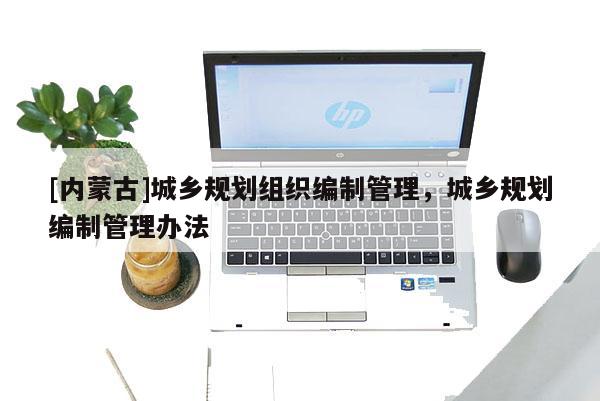 [內蒙古]城鄉規劃組織編制管理，城鄉規劃編制管理辦法