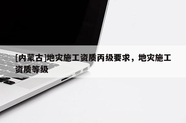 [內(nèi)蒙古]地災(zāi)施工資質(zhì)丙級(jí)要求，地災(zāi)施工資質(zhì)等級(jí)