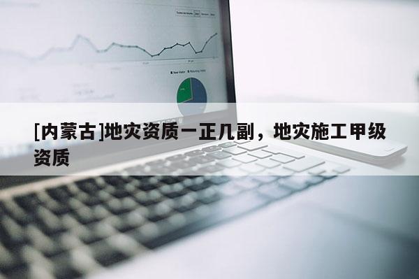 [內蒙古]地災資質一正幾副，地災施工甲級資質