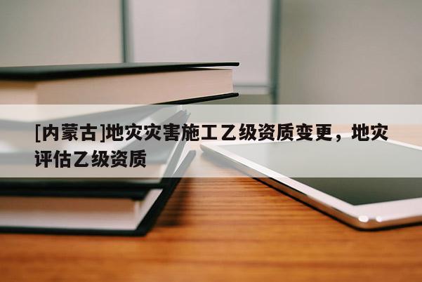 [內蒙古]地災災害施工乙級資質變更，地災評估乙級資質