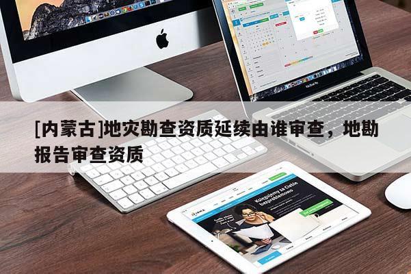 [內蒙古]地災勘查資質延續由誰審查，地勘報告審查資質