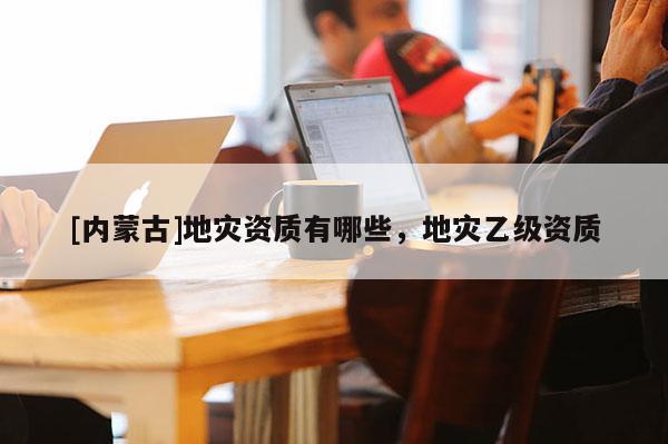 [內蒙古]地災資質有哪些，地災乙級資質
