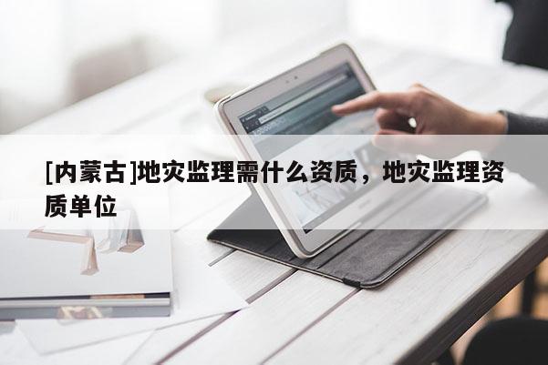 [內蒙古]地災監理需什么資質，地災監理資質單位