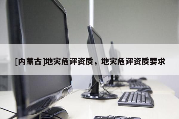 [內蒙古]地災危評資質，地災危評資質要求