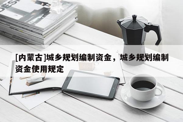 [內(nèi)蒙古]城鄉(xiāng)規(guī)劃編制資金，城鄉(xiāng)規(guī)劃編制資金使用規(guī)定